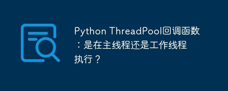 Python ThreadPool回调函数：是在主线程还是工作线程执行？