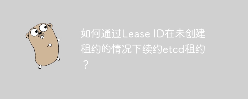 如何通过Lease ID在未创建租约的情况下续约etcd租约？