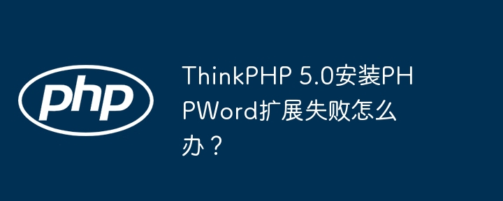 thinkphp 5.0安装phpword扩展失败怎么办？
