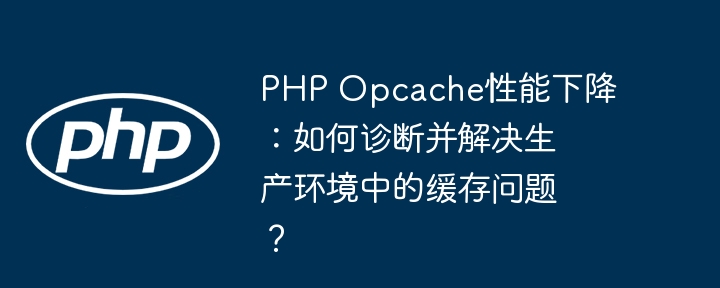 php opcache性能下降：如何诊断并解决生产环境中的缓存问题？