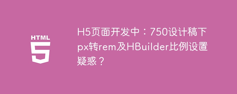 H5页面开发中：750设计稿下px转rem及HBuilder比例设置疑惑？