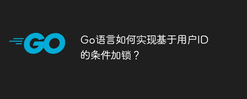 Go语言如何实现基于用户ID的条件加锁？