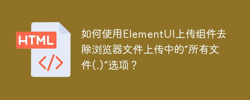 如何使用ElementUI上传组件去除浏览器文件上传中的“所有文件(.)”选项？