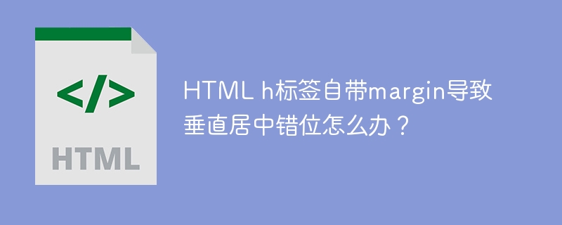 HTML h标签自带margin导致垂直居中错位怎么办？