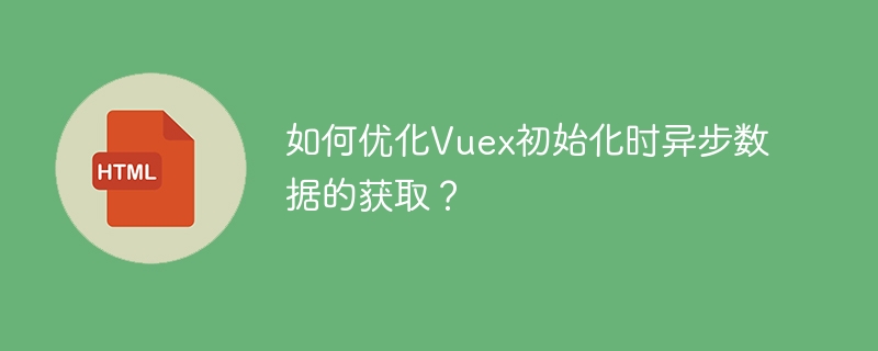如何优化Vuex初始化时异步数据的获取？