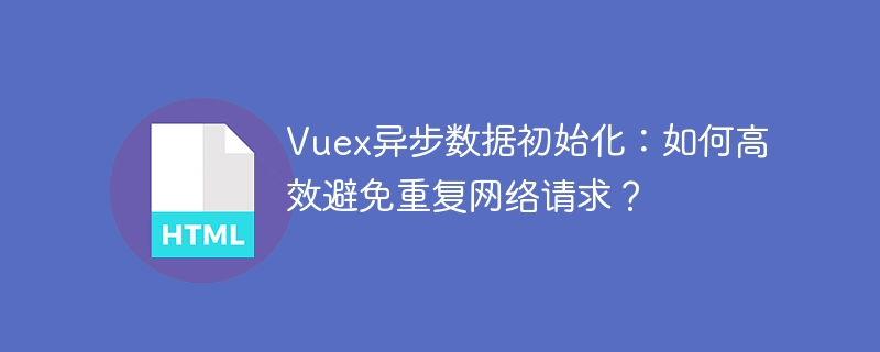Vuex异步数据初始化：如何高效避免重复网络请求？