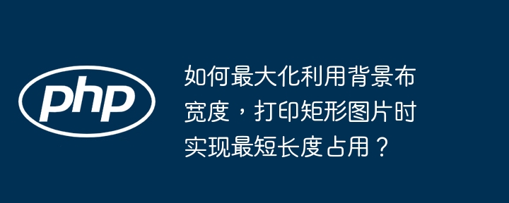 如何最大化利用背景布宽度，打印矩形图片时实现最短长度占用？