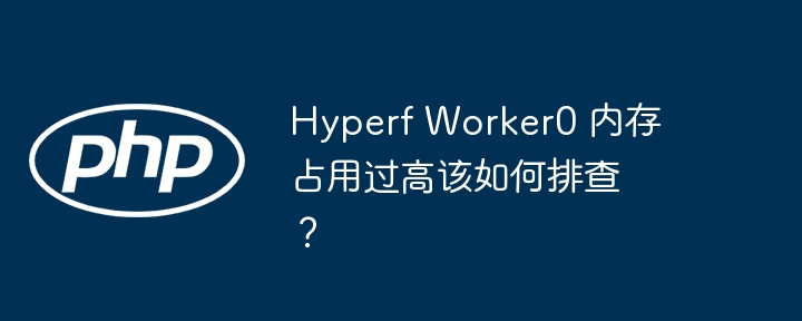 hyperf worker0 内存占用过高该如何排查？