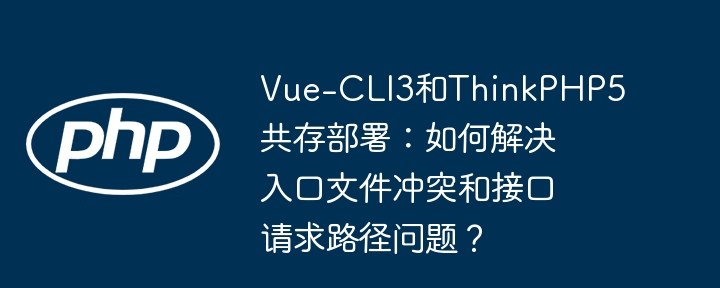 vue-cli3和thinkphp5共存部署：如何解决入口文件冲突和接口请求路径问题？