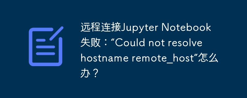 远程连接jupyter notebook失败：“could not resolve hostname remote_host”怎么办？