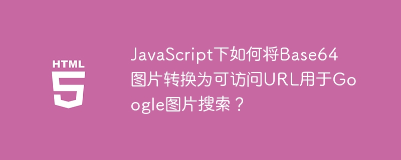 JavaScript下如何将Base64图片转换为可访问URL用于Google图片搜索？