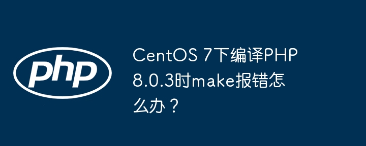 centos 7下编译php 8.0.3时make报错怎么办？