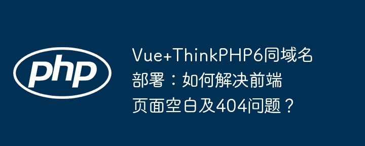 vue+thinkphp6同域名部署：如何解决前端页面空白及404问题？