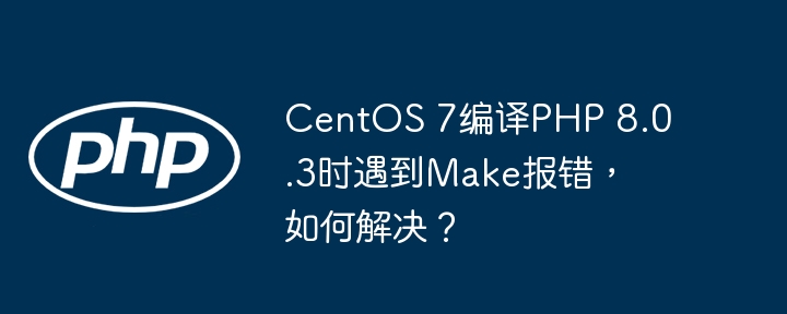 CentOS 7编译PHP 8.0.3时遇到Make报错，如何解决？
