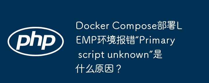 Docker Compose部署LEMP环境报错“Primary script unknown”是什么原因？