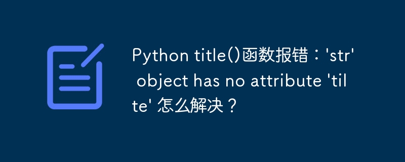 Python title()函数报错：’str’ object has no attribute ’tilte’ 怎么解决？