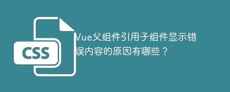 vue父组件引用子组件显示错误内容的原因有哪些？