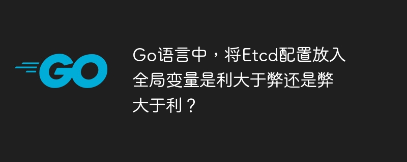 Go语言中，将Etcd配置放入全局变量是利大于弊还是弊大于利？