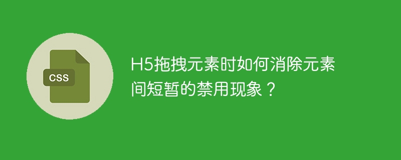 h5拖拽元素时如何消除元素间短暂的禁用现象？