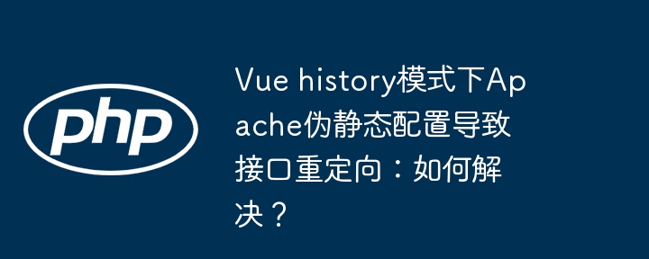 vue history模式下apache伪静态配置导致接口重定向：如何解决？