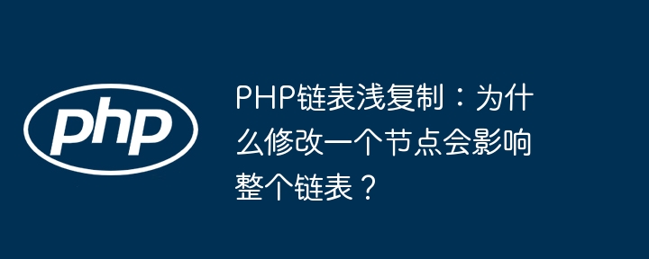 php链表浅复制：为什么修改一个节点会影响整个链表？