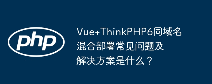 vue+thinkphp6同域名混合部署常见问题及解决方案是什么？