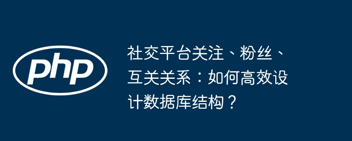 社交平台关注、粉丝、互关关系：如何高效设计数据库结构？