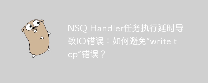 NSQ Handler任务执行延时导致IO错误：如何避免“write tcp”错误？