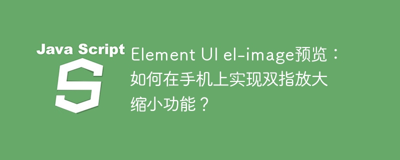 Element UI el-image预览：如何在手机上实现双指放大缩小功能？