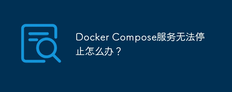 docker compose服务无法停止怎么办？