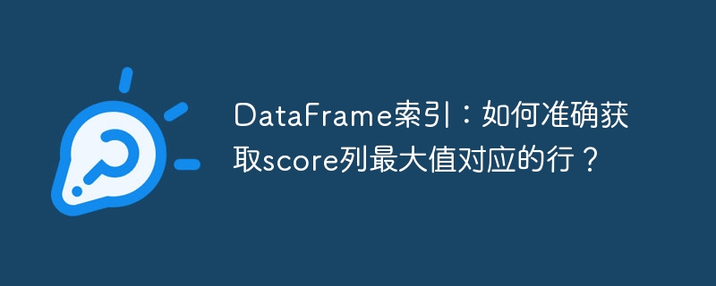 DataFrame索引：如何准确获取score列最大值对应的行？