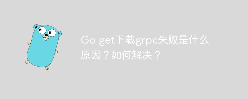 Go get下载grpc失败是什么原因？如何解决？