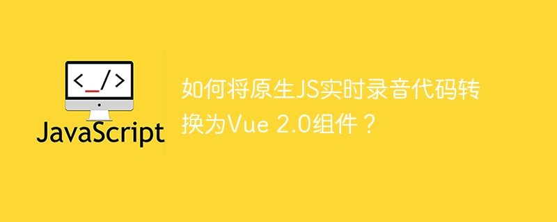 如何将原生JS实时录音代码转换为Vue 2.0组件？