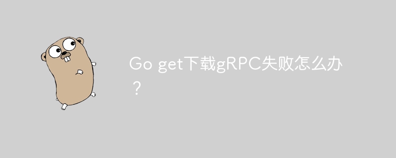 Go get下载gRPC失败怎么办？