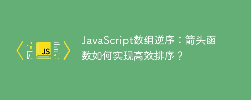 JavaScript数组逆序：箭头函数如何实现高效排序？