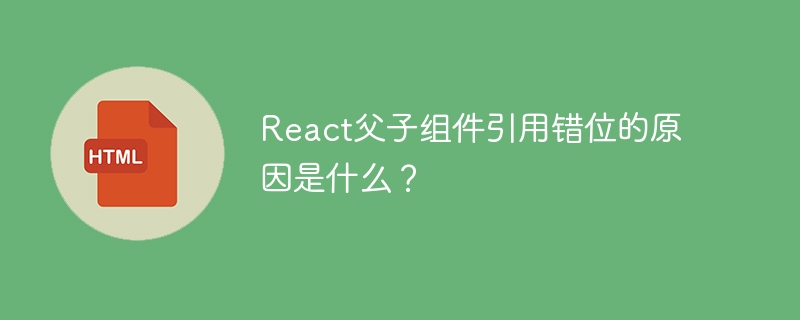 React父子组件引用错位的原因是什么？