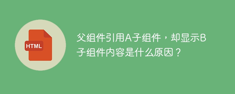 父组件引用A子组件，却显示B子组件内容是什么原因？