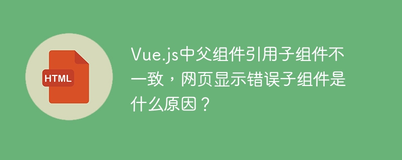 Vue.js中父组件引用子组件不一致，网页显示错误子组件是什么原因？