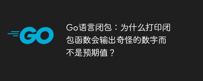 Go语言闭包：为什么打印闭包函数会输出奇怪的数字而不是预期值？