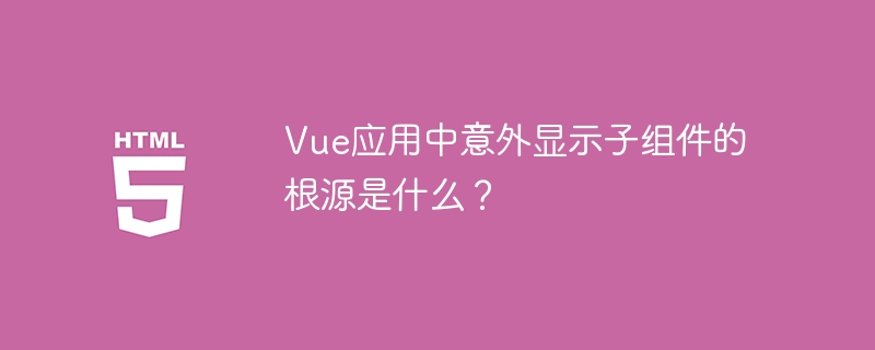 Vue应用中意外显示子组件的根源是什么？