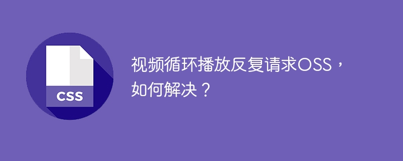 视频循环播放反复请求OSS，如何解决？