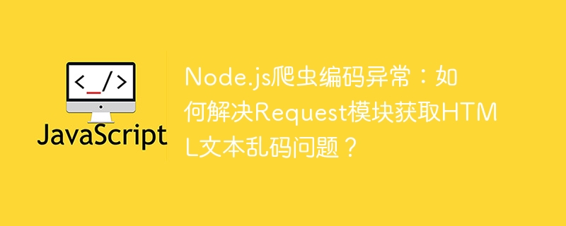 Node.js爬虫编码异常：如何解决Request模块获取HTML文本乱码问题？