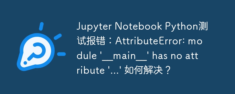 jupyter notebook python测试报错：attributeerror: module '__main__' has no attribute '...' 如何解决？