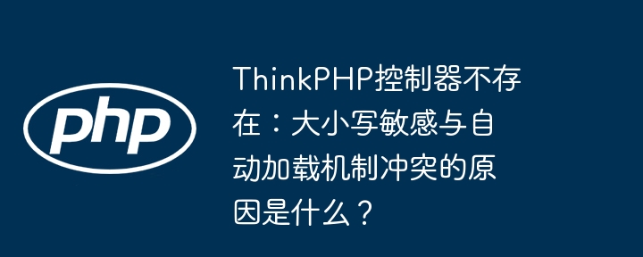 thinkphp控制器不存在：大小写敏感与自动加载机制冲突的原因是什么？
