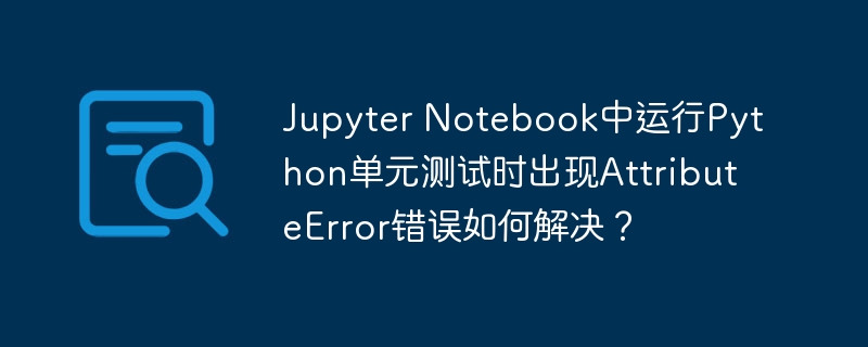 jupyter notebook中运行python单元测试时出现attributeerror错误如何解决？