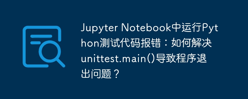 Jupyter Notebook中运行Python测试代码报错：如何解决unittest.main()导致程序退出问题？
