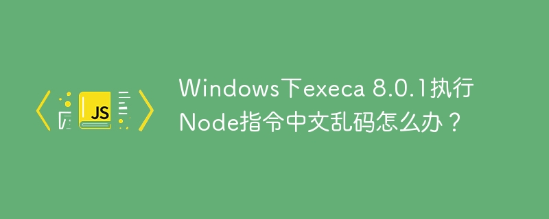 Windows下execa 8.0.1执行Node指令中文乱码怎么办？