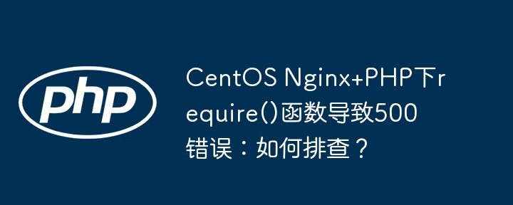 centos nginx+php下require()函数导致500错误：如何排查？