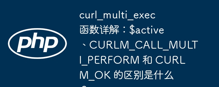 curl_multi_exec 函数详解：$active、curlm_call_multi_perform 和 curlm_ok 的区别是什么？