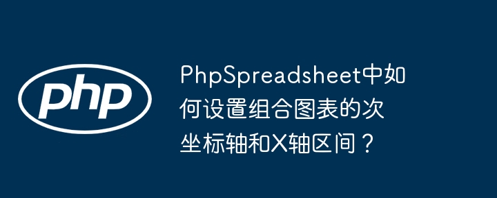 phpspreadsheet中如何设置组合图表的次坐标轴和x轴区间？